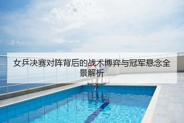 女乒决赛对阵背后的战术博弈与冠军悬念全景解析
