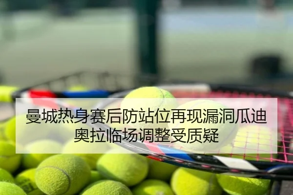 曼城热身赛后防站位再现漏洞瓜迪奥拉临场调整受质疑