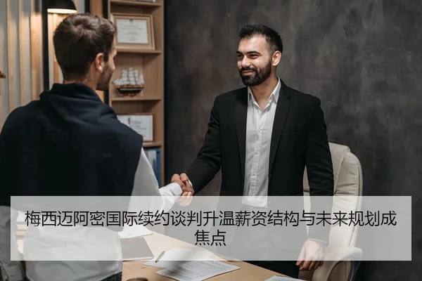 梅西迈阿密国际续约谈判升温薪资结构与未来规划成焦点
