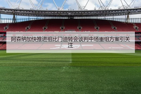 阿森纳加快推进祖比门迪转会谈判中场重组方案引关注