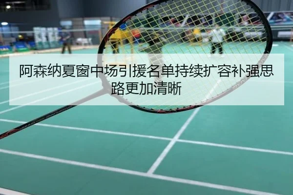 阿森纳夏窗中场引援名单持续扩容补强思路更加清晰