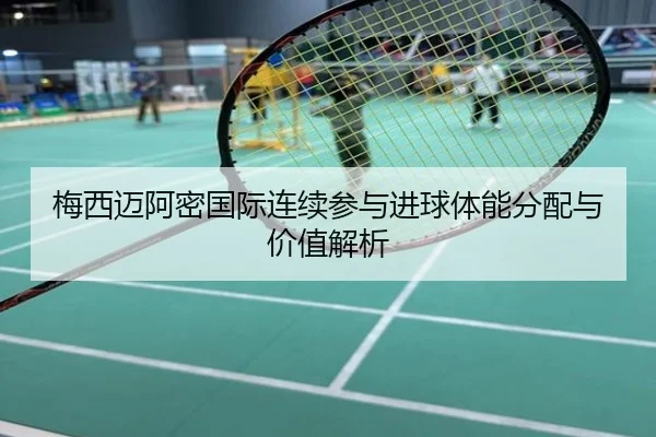 梅西迈阿密国际连续参与进球体能分配与价值解析