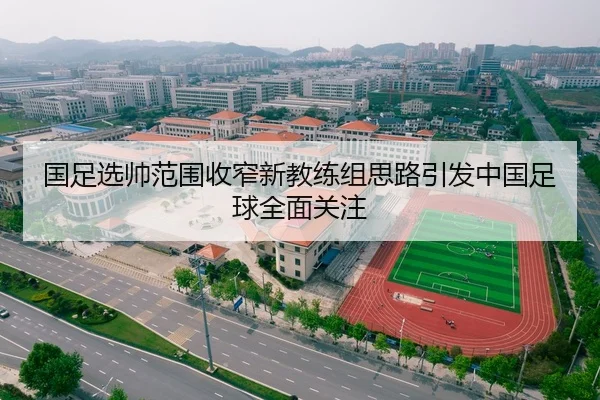 国足选帅范围收窄新教练组思路引发中国足球全面关注