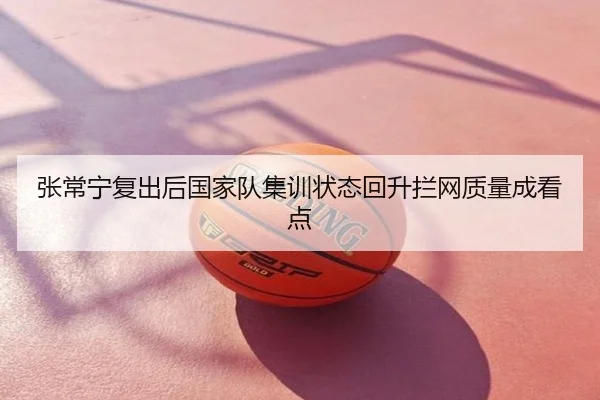 张常宁复出后国家队集训状态回升拦网质量成看点