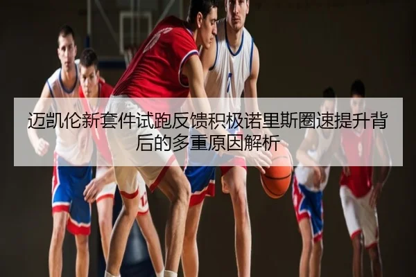 迈凯伦新套件试跑反馈积极诺里斯圈速提升背后的多重原因解析
