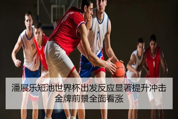 潘展乐短池世界杯出发反应显著提升冲击金牌前景全面看涨