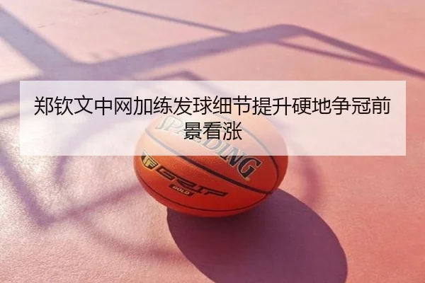 郑钦文中网加练发球细节提升硬地争冠前景看涨
